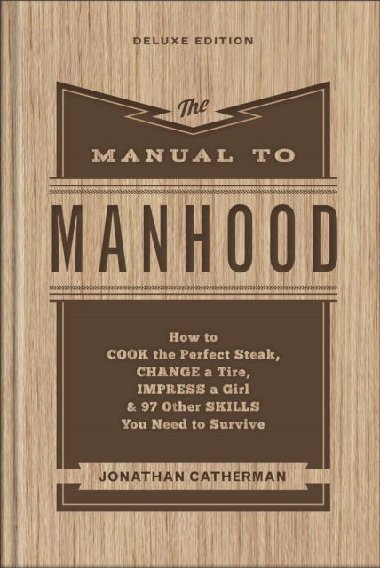 The Manual to Manhood: How to Cook the Perfect Steak, Change a Tire, Impress a Girl & 97 Other Skills You Need to Survive - Jonathan Catherman