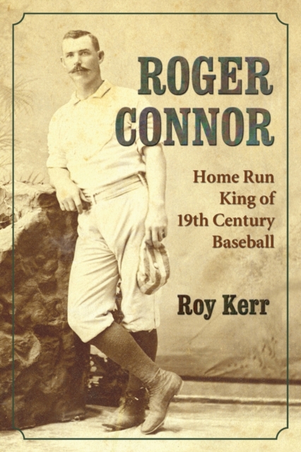 Roger Connor: Home Run King of 19th Century Baseball - Roy Kerr