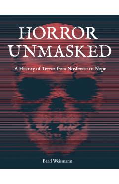 Horror Unmasked: A History of Terror from Nosferatu to Nope - Brad Weismann