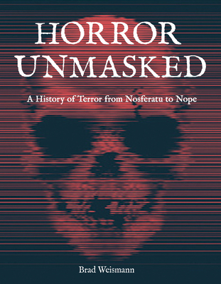 Horror Unmasked: A History of Terror from Nosferatu to Nope - Brad Weismann