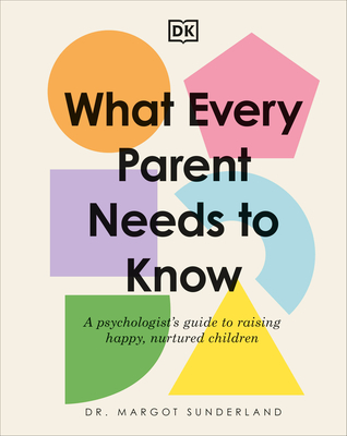 What Every Parent Needs to Know: A Psychologist's Guide to Raising Happy, Nurtured Children - Margot Sunderland