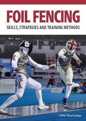 Foil Fencing: Skills, Strategies and Training Methods - John Routledge