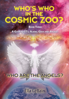Who Are The Angels?: Who's Who In The Cosmic Zoo? A Guide To ETs, Aliens, Gods & Angels - Book Three - Ella Lebain