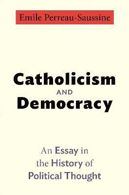 Catholicism and Democracy: An Essay in the History of Political Thought - Emile Perreau-saussine