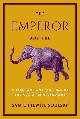 The Emperor and the Elephant: Christians and Muslims in the Age of Charlemagne - Sam Ottewill-soulsby