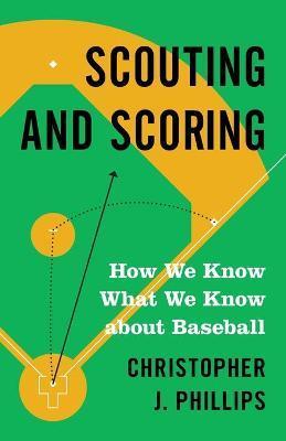 Scouting and Scoring: How We Know What We Know about Baseball - Christopher Phillips