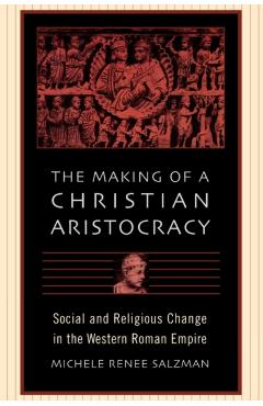 Poza produsului The Making of a Christian Aristocracy: Social and Religious Change in the Western Roman Empire - Michele Renee Salzman