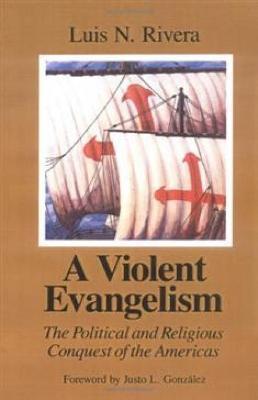 A Violent Evangelism: The Political and Religious Conquest of the Americas - Luis N. Rivera