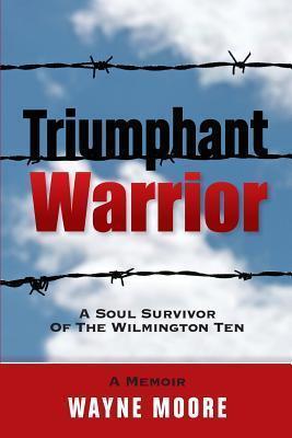 Triumphant Warrior: Memoir Of A Soul Survivor Of The Wilmington Ten - Wayne Moore