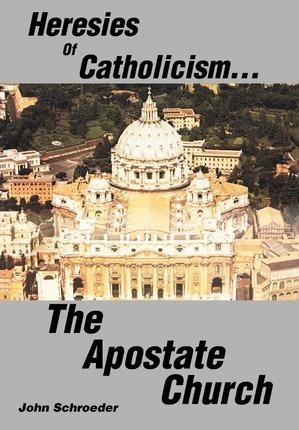 Heresies of Catholicism...The Apostate Church - John Schroeder