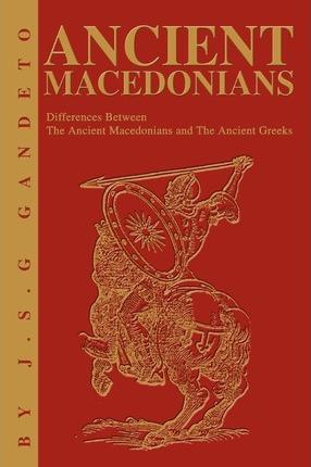 Ancient Macedonians: Differences Between The Ancient Macedonians and The Ancient Greeks - J. S. Gandeto