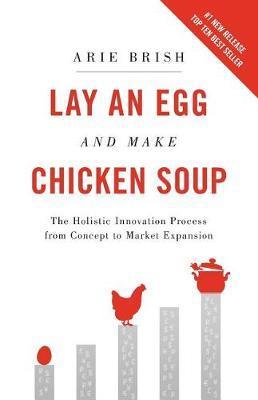 Lay an Egg and Make Chicken Soup: The Holistic Innovation Process from Concept to Market Expansion - Arie Brish