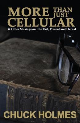 More Than Just Cellular: & Other Musings on Life Past, Present, and Eternal - Chuck Holmes