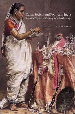 Caste, Society and Politics in India from the Eighteenth Century to the Modern Age - Susan Bayly