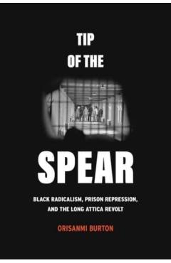 Tip of the Spear: Black Radicalism, Prison Repression, and the Long Attica Revolt - Orisanmi Burton