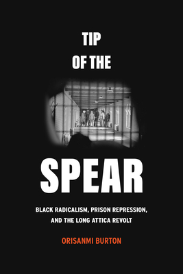 Tip of the Spear: Black Radicalism, Prison Repression, and the Long Attica Revolt - Orisanmi Burton
