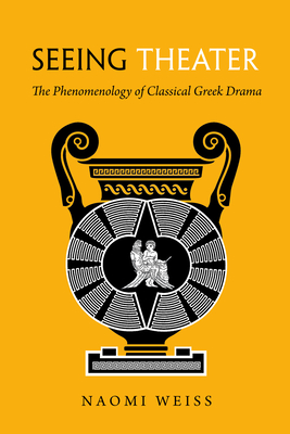 Seeing Theater: The Phenomenology of Classical Greek Drama - Naomi Weiss