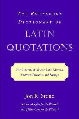 The Routledge Dictionary of Latin Quotations: The Illiterati's Guide to Latin Maxims, Mottoes, Proverbs, and Sayings - Jon R. Stone