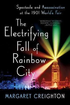 The Electrifying Fall of Rainbow City: Spectacle and Assassination at the 1901 World's Fair - Margaret Creighton