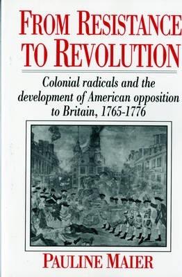 From Resistance to Revolution: Colonial Radicals and the Development of American Opposition..... - Pauline Maier