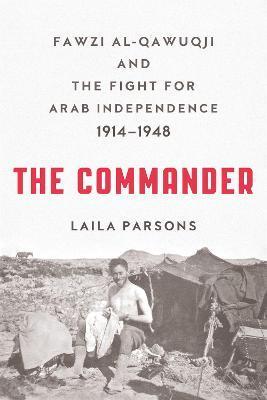 The Commander: Fawzi al-Qawuqji and the Fight for Arab Independence 1914-1948 - Laila Parsons