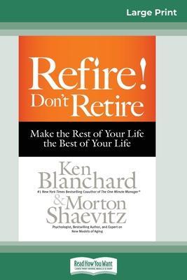 Refire! Don't Retire: Make the Rest of Your Life the Best of Your Life (16pt Large Print Edition) - Ken Blanchard