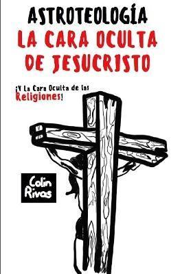 Coperta cărții 'Astroteolog?a: La Cara Oculta de Jesucristo Y Las Religiones - Colin Rivas'