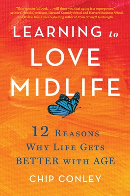Learning to Love Midlife: 12 Reasons Why Life Gets Better with Age - Chip Conley
