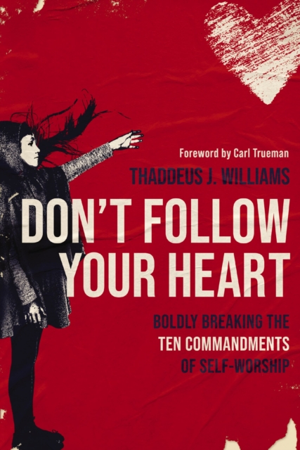 Don't Follow Your Heart: Boldly Breaking the Ten Commandments of Self-Worship - Thaddeus J. Williams