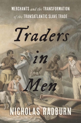 Traders in Men: Merchants and the Transformation of the Transatlantic Slave Trade - Nicholas Radburn