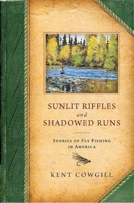 Sunlit Riffles and Shadowed Runs: Stories of Fly Fishing in America - Kent Cowgill