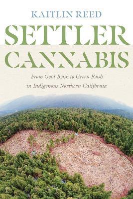Settler Cannabis: From Gold Rush to Green Rush in Indigenous Northern California - Kaitlin P. Reed