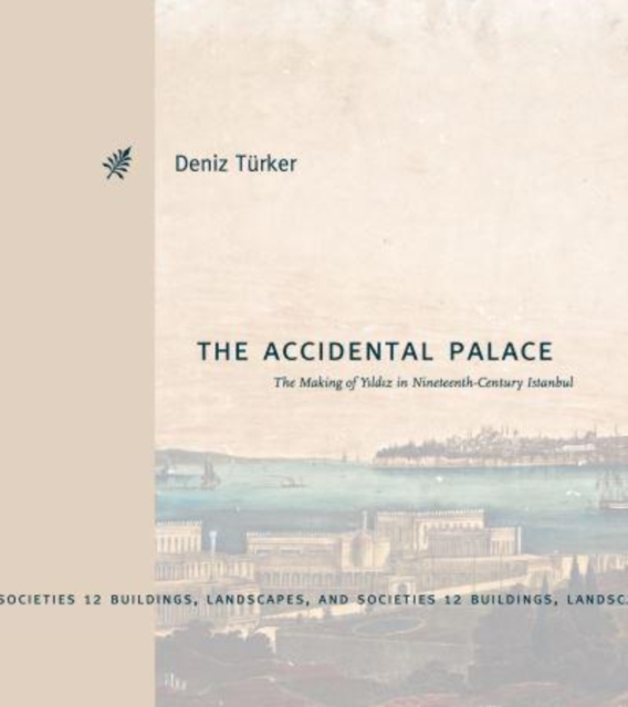 The Accidental Palace: The Making of Yıldız in Nineteenth-Century Istanbul - Deniz Trker