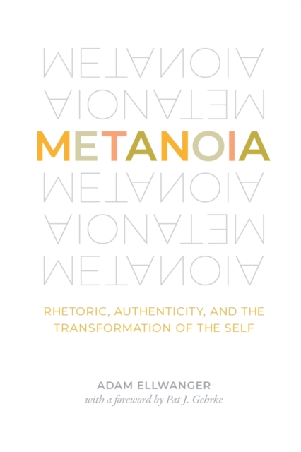 Metanoia: Rhetoric, Authenticity, and the Transformation of the Self - Adam Ellwanger