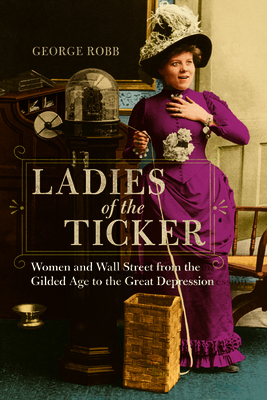 Ladies of the Ticker: Women and Wall Street from the Gilded Age to the Great Depression - George Robb