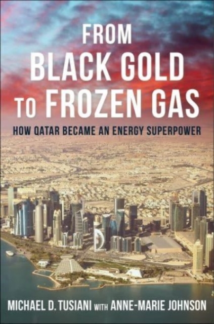 From Black Gold to Frozen Gas: How Qatar Became an Energy Superpower - Michael D. Tusiani