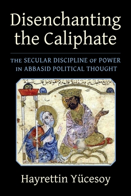 Disenchanting the Caliphate: The Secular Discipline of Power in Abbasid Political Thought - 