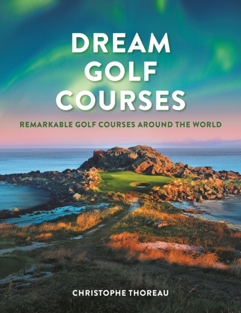 Dream Golf Courses: Remarkable Golf Courses Around the World - Christophe Thoreau