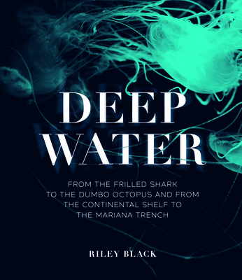 Deep Water: From the Frilled Shark to the Dumbo Octopus and from the Continental Shelf to the Mariana Trench - Riley Black