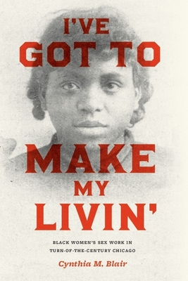 I've Got to Make My Livin': Black Women's Sex Work in Turn-of-the-Century Chicago - Cynthia M. Blair