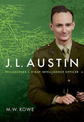 J. L. Austin: Philosopher and D-Day Intelligence Officer - M. W. Rowe