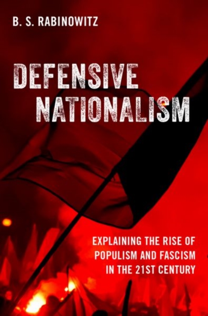 Defensive Nationalism: Explaining the Rise of Populism and Fascism in the 21st Century - B. S. Rabinowitz