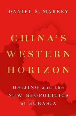 China's Western Horizon: Beijing and the New Geopolitics of Eurasia - Daniel Markey