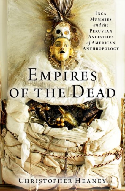 Empires of the Dead: Inca Mummies and the Peruvian Ancestors of American Anthropology - Christopher Heaney