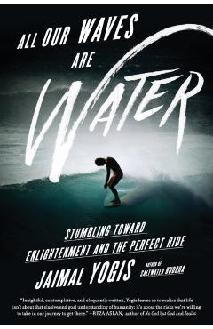 All Our Waves Are Water: Stumbling Toward Enlightenment and the Perfect Ride - Jaimal Yogis