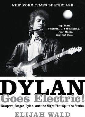 Dylan Goes Electric!: Newport, Seeger, Dylan, and the Night That Split the Sixties - Elijah Wald
