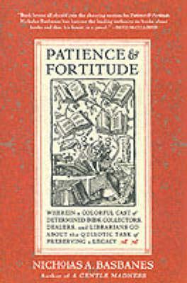 Patience & Fortitude: Wherein a Colorful Cast of Determined Book Collectors, Dealers, and Librarians Go about the Quixotic Task of Preservin - Nicholas A. Basbanes