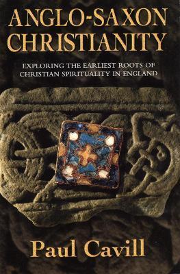 Anglo-Saxon Christianity: Exploring the Earliest Roots of Christian Spirituality in England - Paul Cavill