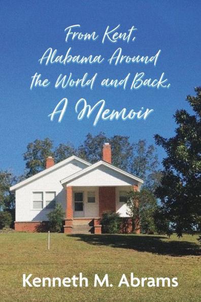 From Kent, Alabama Around the World and Back, A Memoir - Kenneth M. Abrams