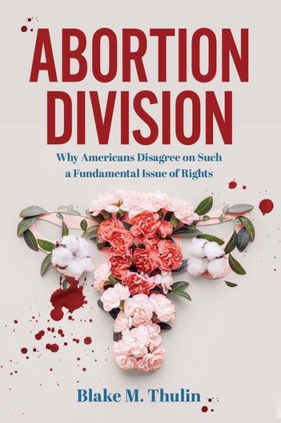 Abortion Division: Why Americans Disagree on Such a Fundamental Issue of Rights - Blake M. Thulin